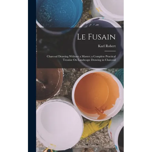 Le Fusain: Charcoal Drawing Without a Master; a Complete Practical Treatise On Landscape Drawing in Charcoal - Hardcover