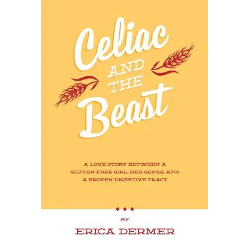 Celiac and the Beast: A Love Story Between a Gluten-Free Girl, Her Genes, and a Broken Digestive Tract - Paperback