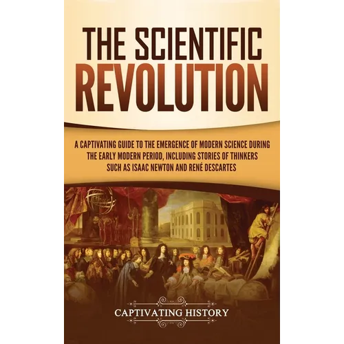 The Scientific Revolution: A Captivating Guide to the Emergence of Modern Science During the Early Modern Period, Including Stories of Thinkers Such a - Hardcover
