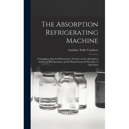 The Absorption Refrigerating Machine; a Complete, Practical Elementary Treatise on the Absorption System of Refrigeration, and its Broad General Princ - Hardcover