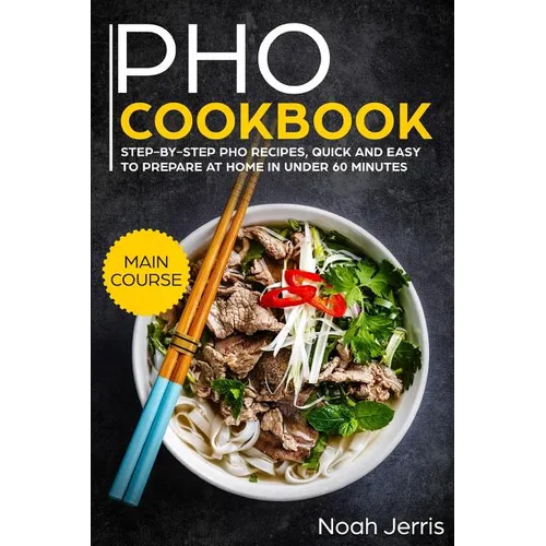 PHO Cookbook: Main Course - Step-By-Step PHO Recipes, Quick and Easy to Prepare at Home in Under 60 Minutes(vietnamese Recipes for P - Paperback