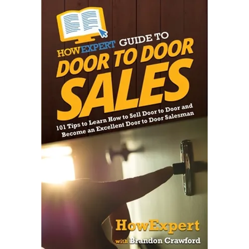 HowExpert Guide to Door to Door Sales: 101 Tips to Learn How to Sell Door to Door and Become an Excellent Door to Door Salesman - Paperback