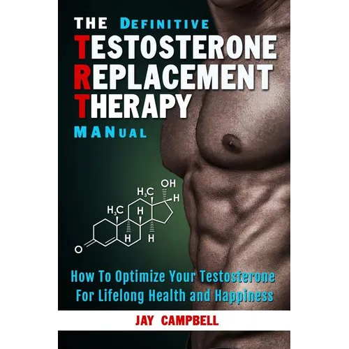 The Definitive Testosterone Replacement Therapy MANual: How to Optimize Your Testosterone For Lifelong Health And Happiness - Paperback