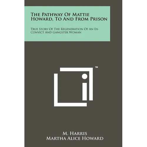 The Pathway Of Mattie Howard, To And From Prison: True Story Of The Regeneration Of An Ex-Convict And Gangster Woman - Paperback