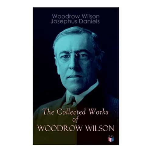 The Collected Works of Woodrow Wilson: The New Freedom, Congressional Government, George Washington, Essays, Inaugural Addresses, State of the Union A - Paperback