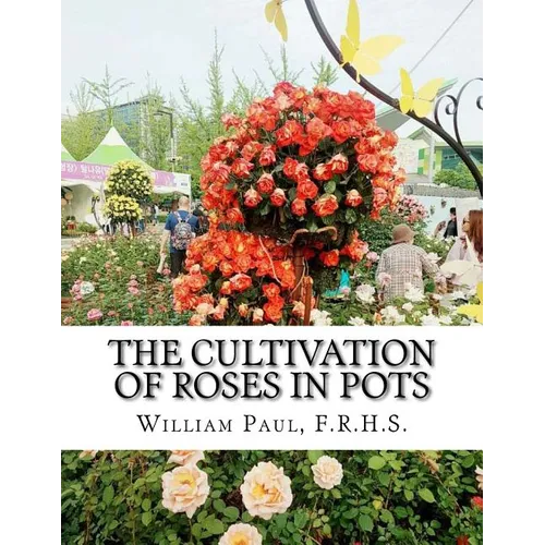 The Cultivation of Roses in Pots: Or; Growing Roses in Containers - Paperback
