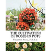 The Cultivation of Roses in Pots: Or; Growing Roses in Containers - Paperback