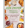 Air Fryer Breakfast Cookbook: Heathy Yummy Breakfast Recipes To Prepare Easily With Your Air Fryer - Paperback