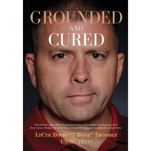 Grounded and Cured: One Marine Fighter Pilot's Inspirational Story of Miraculous Healing from a Rare Bone Cancer through Alternative Medicine and His - Hardcover