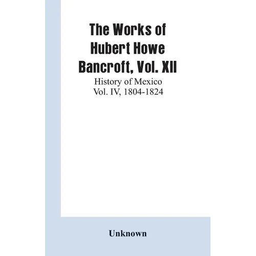 The Works of Hubert Howe Bancroft, Vol. XII: History of Mexico Vol. IV, 1804-1824 - Paperback