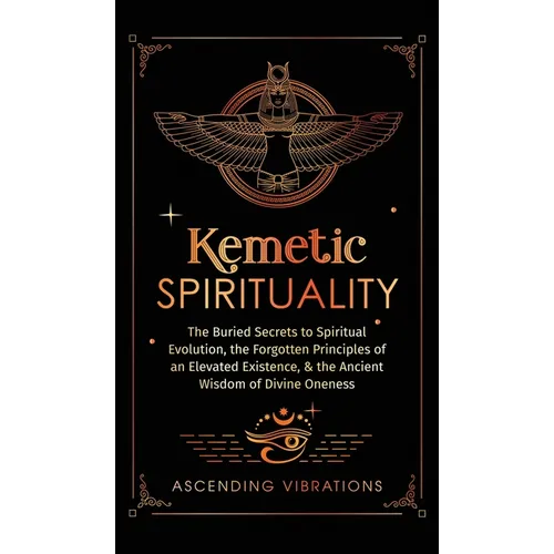 Kemetic Spirituality: The Buried Secrets to Spiritual Evolution, the Forgotten Principles of an Elevated Existence, & the Ancient Wisdom of Divine One - Hardcover