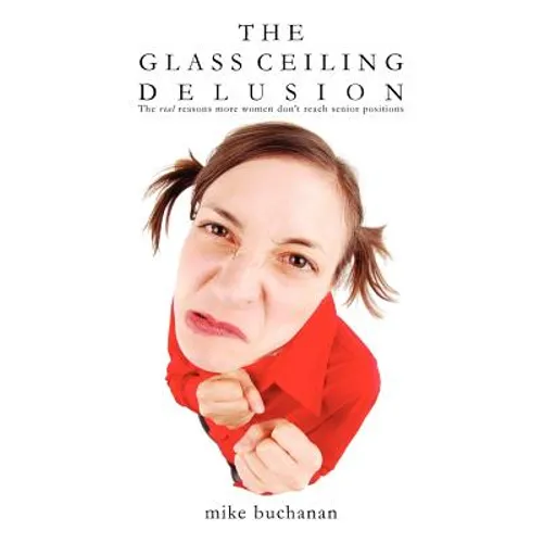 The Glass Ceiling Delusion (the Real Reasons More Women Don't Reach Senior Positions) - Paperback