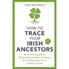 How to Trace Your Irish Ancestors: An Essential Guide to Researching and Documenting the Family Histories of Ireland's People - Paperback