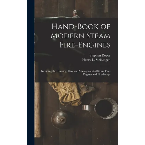Hand-Book of Modern Steam Fire-Engines: Including the Running, Care and Management of Steam Fire-Engines and Fire-Pumps - Hardcover