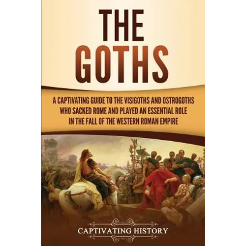 The Goths: A Captivating Guide to the Visigoths and Ostrogoths Who Sacked Rome and Played an Essential Role in the Fall of the Western Roman Empire - Paperback