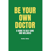 Be Your Own Doctor: A GUIDE TO SELF-CARE AND WELLNESS: The Ultimate Guide to Self-Care, Wellness Mastery, and Taking Control of your Healt - Paperback