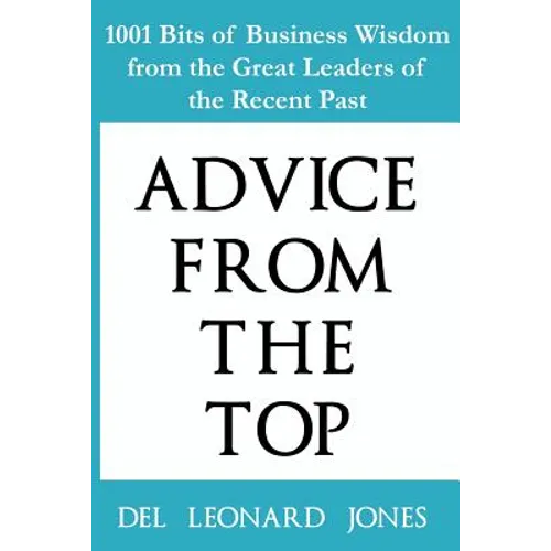 Advice From the Top: 1001 Bits of Business Wisdom from the Great Leaders of the Recent Past - Paperback