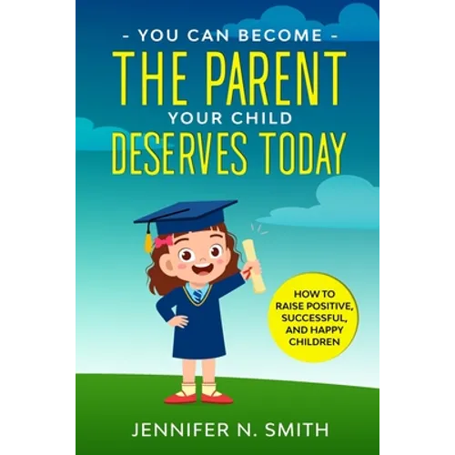 You Can Become The Parent Your Child Deserves: How to Raise Positive, Successful, and Happy Children - Paperback