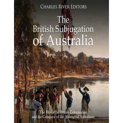 The British Subjugation of Australia: The History of British Colonization and the Conquest of the Aboriginal Australians - Paperback