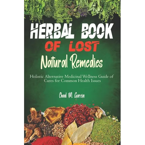 Herbal Book of Lost Natural Remedies: Holistic Alternative Medicinal Wellness Guide of Cures for Common Health Issues - Paperback