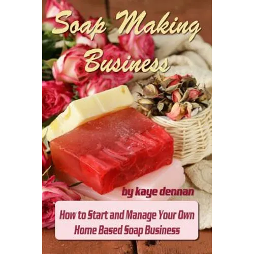 Soap Making Business: How to Start and Manage Your Own Home Based Soap Business - Paperback