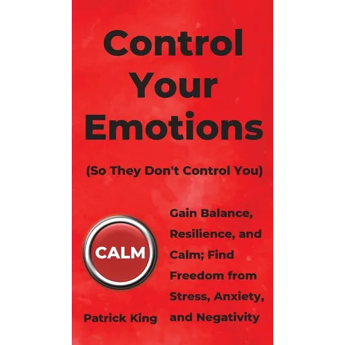 Control Your Emotions: Gain Balance, Resilience, and Calm; Find Freedom from Stress, Anxiety, and Negativity - Hardcover