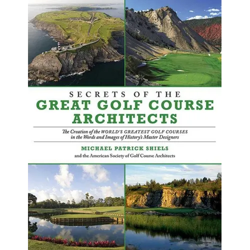 Secrets of the Great Golf Course Architects: The Creation of the World's Greatest Golf Courses in the Words and Images of History's Master Designers - Paperback