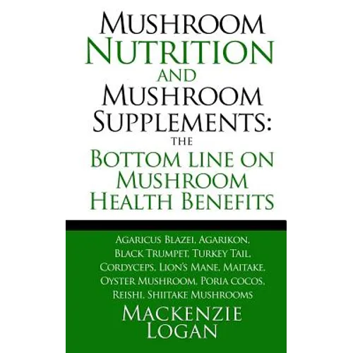 Mushroom Nutrition and Mushroom Supplements: The Bottom line on Mushroom Health: Agaricus Blazei, Agarikon, Black Trumpet, Turkey Tail, Cordyceps, Lio - Paperback