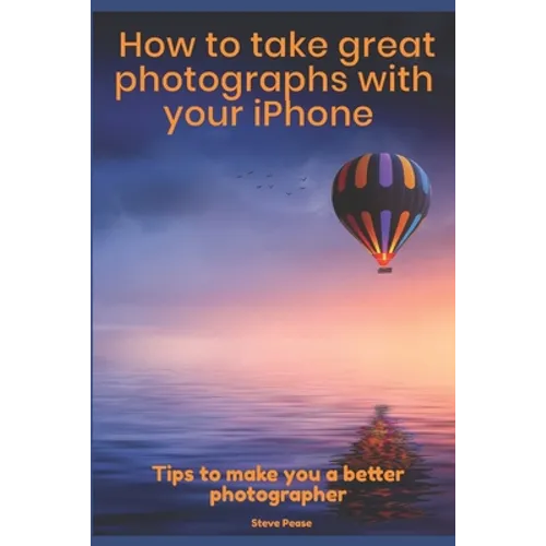 How to Take Great Photographs With Your IPhone: Tips to make you a better photographer - Paperback