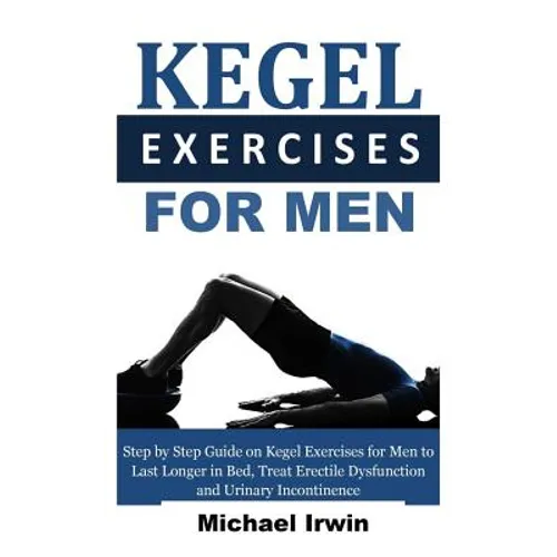 Kegel Exercises for Men: Step by Step Guide on Kegel Exercises for Men to Last Longer in Bed, Treat Erectile Dysfunction and Urinary Incontinen - Paperback