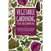 Vegetable Gardening for Beginners: A Simple Step-by-Step Guide to Growing Plants, Fruits and Flowers, Turning your Own Backyard into a Fertile and Col - Paperback
