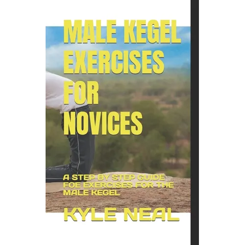 Male Kegel Exercises for Novices: A Step by Step Guide Foe Exercises for the Male Kegel - Paperback