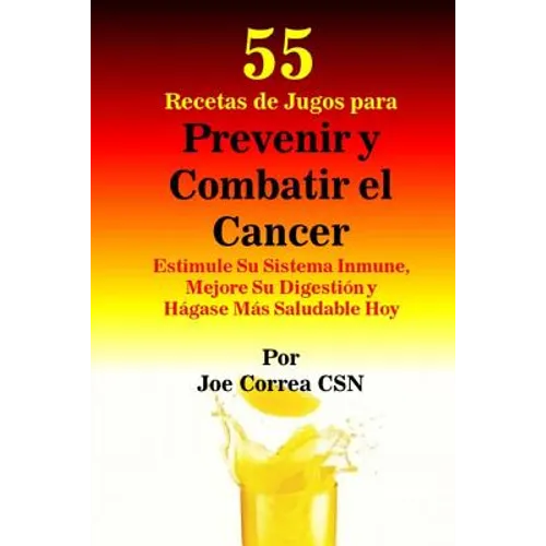 55 Recetas de Jugos para Prevenir y Combatir el Cancer: Estimule Su Sistema Inmune, Mejore Su Digestion y Hagase Mas Saludable Hoy - Paperback