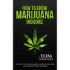 How to Grow Marijuana: Indoors - A Step-by-Step Beginner's Guide to Growing Top-Quality Weed Indoors (Volume 1) - Paperback