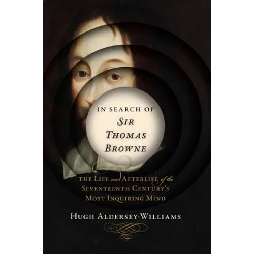 In Search of Sir Thomas Browne: The Life and Afterlife of the Seventeenth Century's Most Inquiring Mind - Hardcover