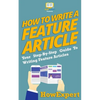 How To Write a Feature Article: Your Step-By-Step Guide To Writing Feature Articles - Paperback