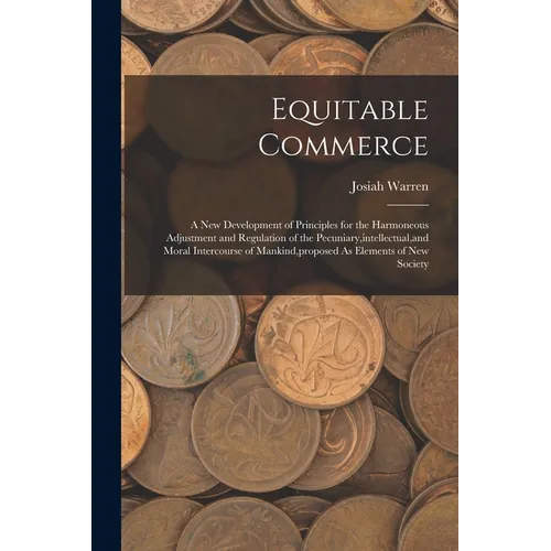 Equitable Commerce: A New Development of Principles for the Harmoneous Adjustment and Regulation of the Pecuniary, intellectual, and Moral - Paperback