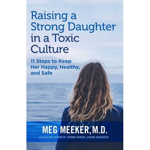 Raising a Strong Daughter in a Toxic Culture: 11 Steps to Keep Her Happy, Healthy, and Safe - Paperback