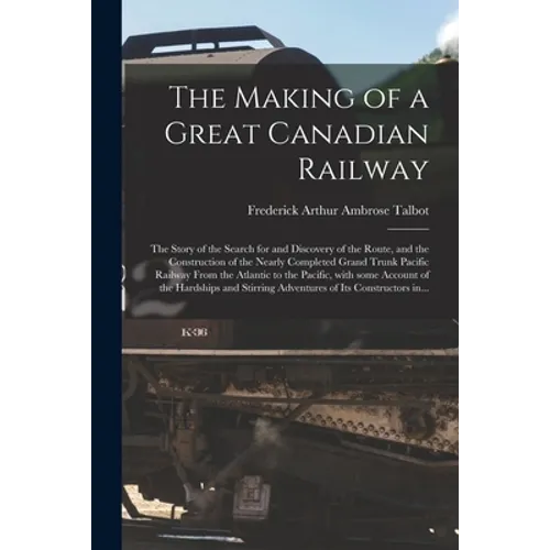 The Making of a Great Canadian Railway; the Story of the Search for and Discovery of the Route, and the Construction of the Nearly Completed Grand Tru - Paperback