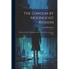 The London by Moonlight Mission: Being an Account of Midnight Cruises on the Streets of London Durin - Paperback