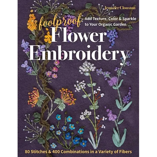 Foolproof Flower Embroidery: 80 Stitches & 400 Combinations in a Variety of Fibers; Add Texture, Color & Sparkle to Your Organic Garden - Paperback