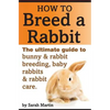 How to Breed a Rabbit: The Ultimate Guide to Bunny and Rabbit Breeding, Baby Rabbits and Rabbit Care - Paperback