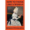 How to Think Like a Woman: Four Women Philosophers Who Taught Me How to Love the Life of the Mind - Hardcover