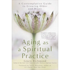 Aging as a Spiritual Practice: A Contemplative Guide to Growing Older and Wiser - Paperback