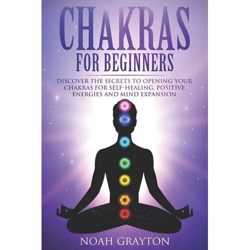Chakras For Beginners: Discover the Secrets to Opening Your Chakras For Self-Healing, Positive Energies and Mind Expansion - Paperback