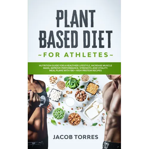 Plant-Based Diet for Athletes: Nutrition Guide for a Healthier Lifestyle, Increase Muscle Mass, Improve Performance, Strength, and Vitality. Meal Pla - Paperback