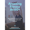 Amazing Fitness At 60+: Easy Home Exercises To Gain Balance, Flexibility And Strength. - Paperback