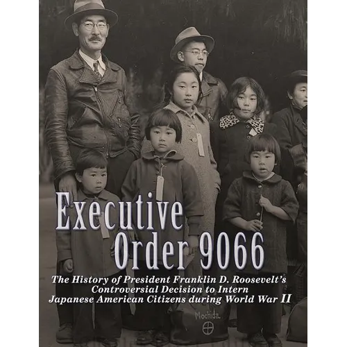 Executive Order 9066: The History of President Franklin D. Roosevelt's Controversial Decision to Intern Japanese American Citizens During World War II - Paperback