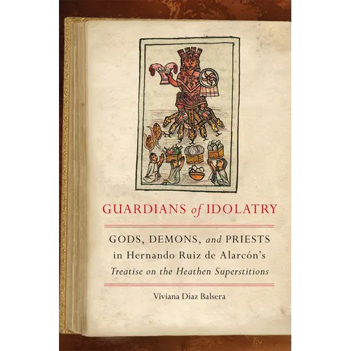 Guardians of Idolatry: Gods, Demons, and Priests in Hernando Ruiz de Alarcón's Treatise on the Heathen Superstitions - Hardcover