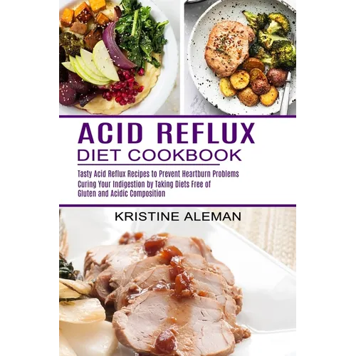 Acid Reflux Diet Cookbook: Tasty Acid Reflux Recipes to Prevent Heartburn Problems (Curing Your Indigestion by Taking Diets Free of Gluten and Acidic - Paperback